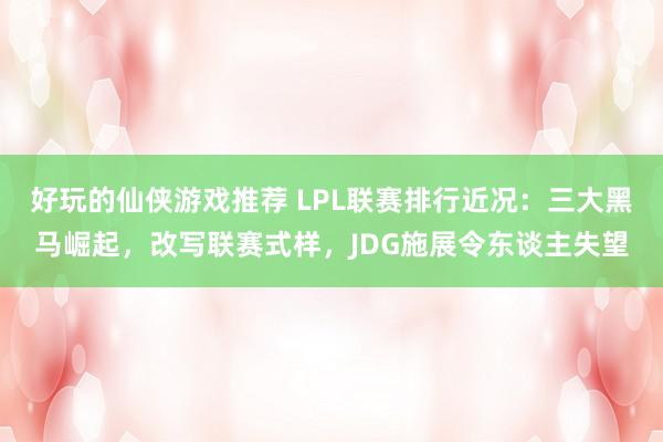 好玩的仙侠游戏推荐 LPL联赛排行近况：三大黑马崛起，改写联赛式样，JDG施展令东谈主失望