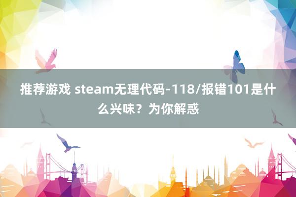 推荐游戏 steam无理代码-118/报错101是什么兴味？为你解惑