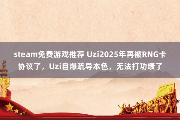 steam免费游戏推荐 Uzi2025年再被RNG卡协议了，Uzi自爆疏导本色，无法打功绩了