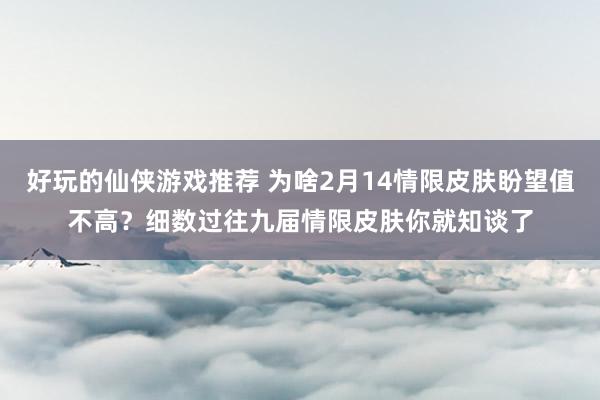 好玩的仙侠游戏推荐 为啥2月14情限皮肤盼望值不高？细数过往九届情限皮肤你就知谈了