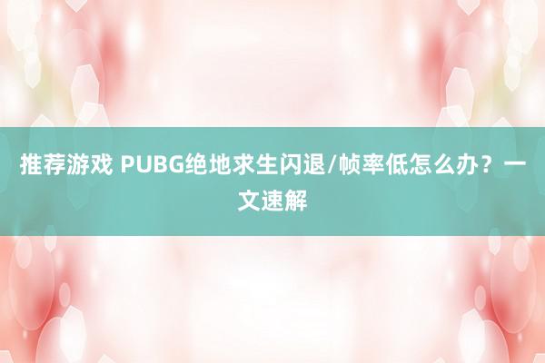 推荐游戏 PUBG绝地求生闪退/帧率低怎么办？一文速解