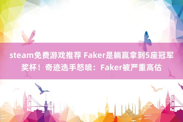 steam免费游戏推荐 Faker是躺赢拿到5座冠军奖杯！奇迹选手怒喷：Faker被严重高估