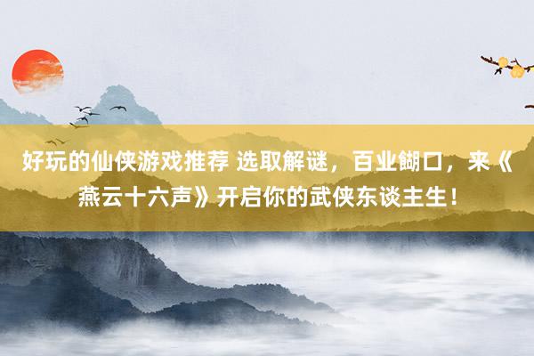 好玩的仙侠游戏推荐 选取解谜，百业餬口，来《燕云十六声》开启你的武侠东谈主生！