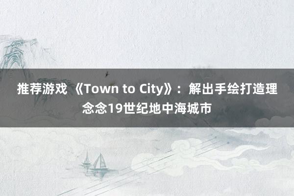 推荐游戏 《Town to City》：解出手绘打造理念念19世纪地中海城市