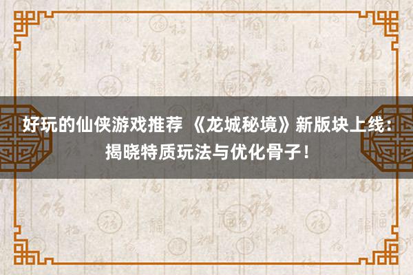 好玩的仙侠游戏推荐 《龙城秘境》新版块上线：揭晓特质玩法与优化骨子！