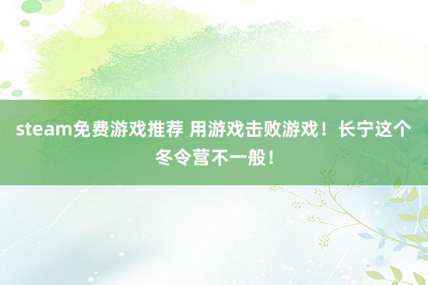 steam免费游戏推荐 用游戏击败游戏！长宁这个冬令营不一般！