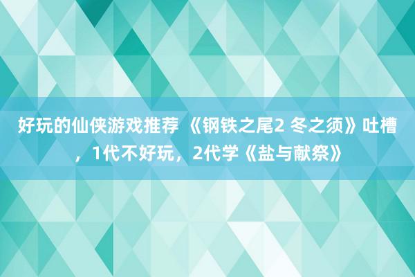 好玩的仙侠游戏推荐 《钢铁之尾2 冬之须》吐槽，1代不好玩，2代学《盐与献祭》