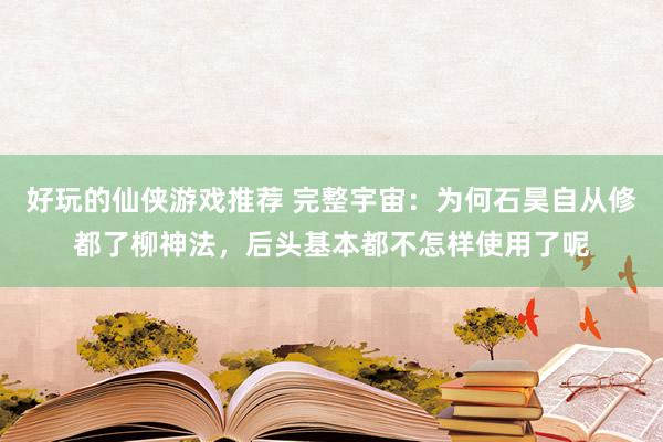 好玩的仙侠游戏推荐 完整宇宙：为何石昊自从修都了柳神法，后头基本都不怎样使用了呢