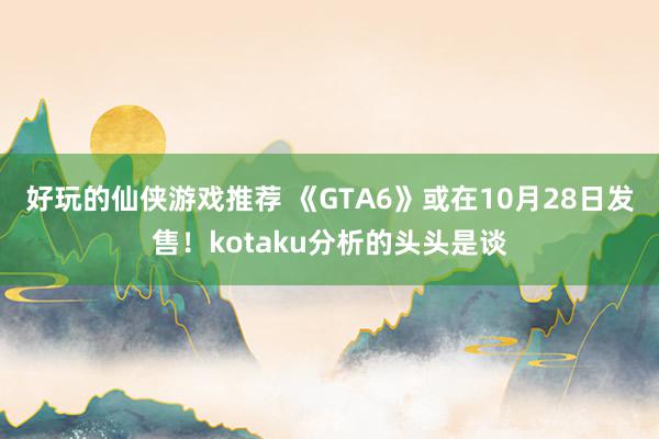 好玩的仙侠游戏推荐 《GTA6》或在10月28日发售！kotaku分析的头头是谈