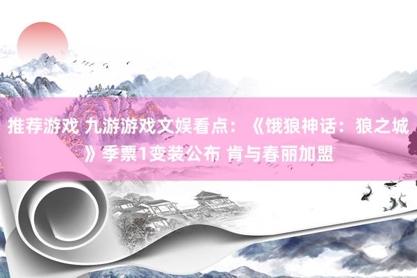 推荐游戏 九游游戏文娱看点：《饿狼神话：狼之城》季票1变装公布 肯与春丽加盟