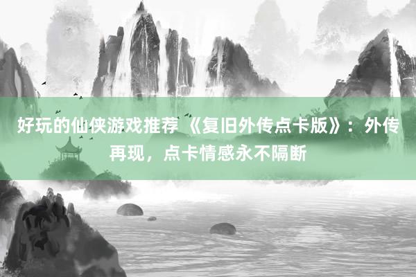 好玩的仙侠游戏推荐 《复旧外传点卡版》：外传再现，点卡情感永不隔断