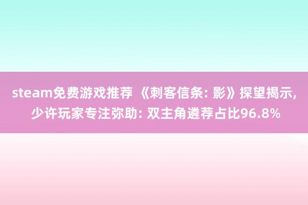 steam免费游戏推荐 《刺客信条: 影》探望揭示, 少许玩家专注弥助: 双主角遴荐占比96.8%