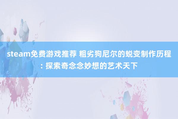 steam免费游戏推荐 粗劣狗尼尔的蜕变制作历程: 探索奇念念妙想的艺术天下