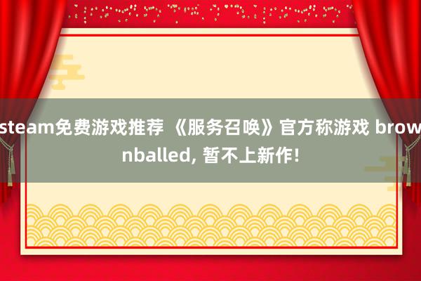 steam免费游戏推荐 《服务召唤》官方称游戏 brownballed, 暂不上新作!