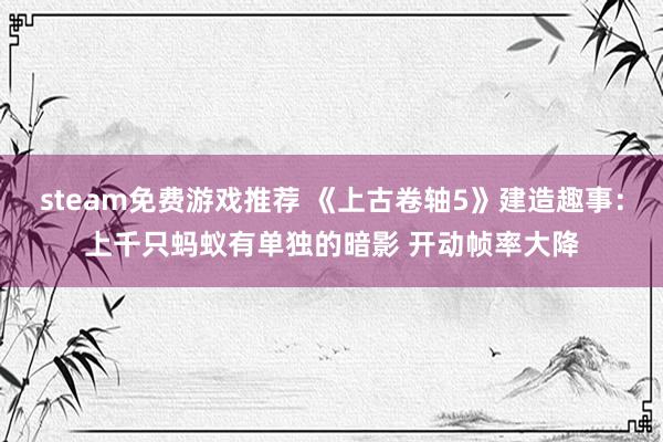 steam免费游戏推荐 《上古卷轴5》建造趣事：上千只蚂蚁有单独的暗影 开动帧率大降