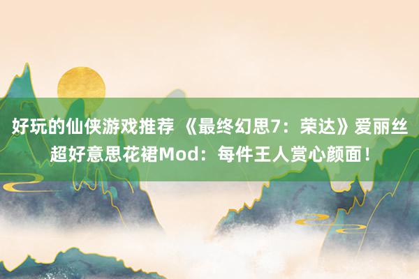 好玩的仙侠游戏推荐 《最终幻思7：荣达》爱丽丝超好意思花裙Mod：每件王人赏心颜面！