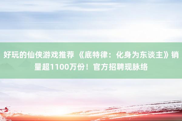 好玩的仙侠游戏推荐 《底特律：化身为东谈主》销量超1100万份！官方招聘现脉络