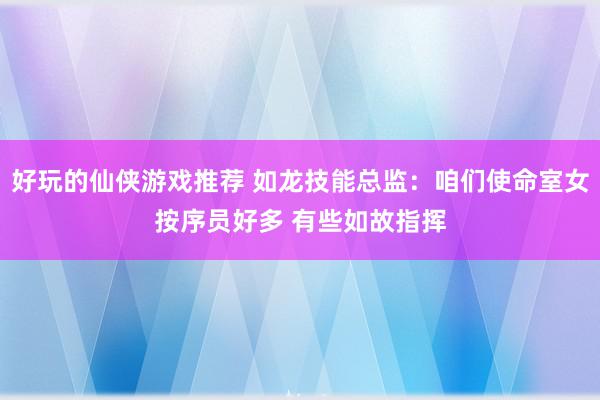 好玩的仙侠游戏推荐 如龙技能总监：咱们使命室女按序员好多 有些如故指挥