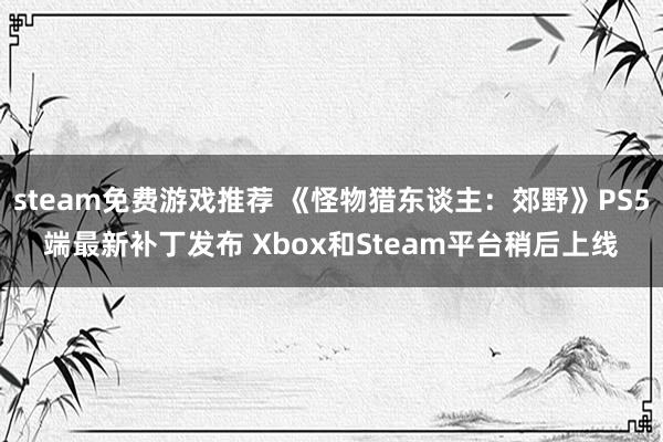 steam免费游戏推荐 《怪物猎东谈主：郊野》PS5端最新补丁发布 Xbox和Steam平台稍后上线