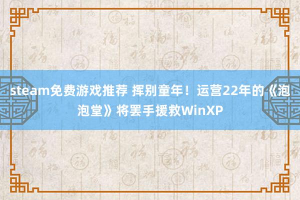 steam免费游戏推荐 挥别童年！运营22年的《泡泡堂》将罢手援救WinXP