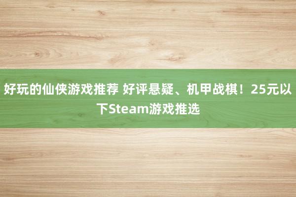 好玩的仙侠游戏推荐 好评悬疑、机甲战棋！25元以下Steam游戏推选