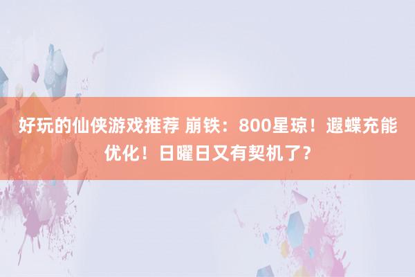 好玩的仙侠游戏推荐 崩铁：800星琼！遐蝶充能优化！日曜日又有契机了？