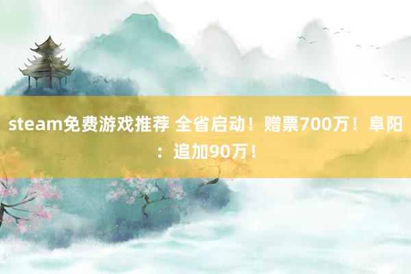 steam免费游戏推荐 全省启动！赠票700万！阜阳：追加90万！