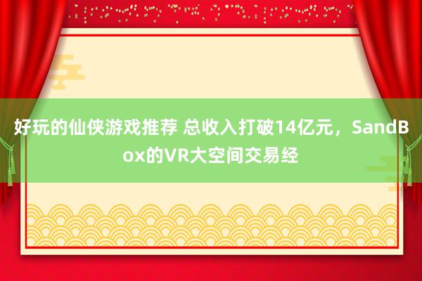 好玩的仙侠游戏推荐 总收入打破14亿元，SandBox的VR大空间交易经