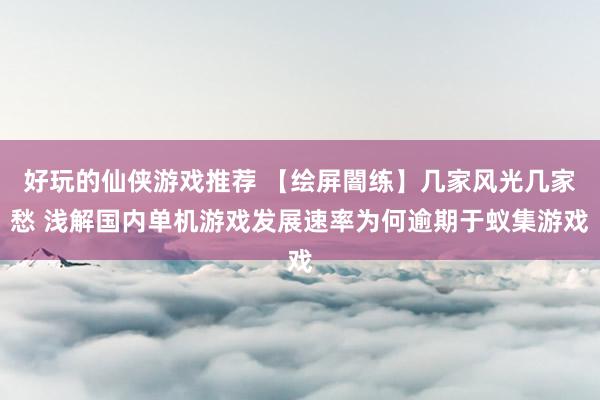 好玩的仙侠游戏推荐 【绘屏闇练】几家风光几家愁 浅解国内单机游戏发展速率为何逾期于蚁集游戏