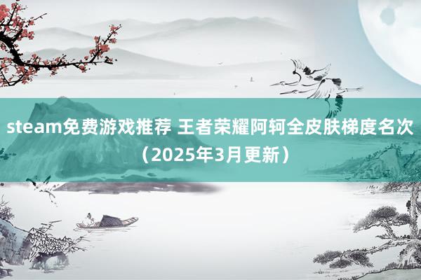 steam免费游戏推荐 王者荣耀阿轲全皮肤梯度名次（2025年3月更新）